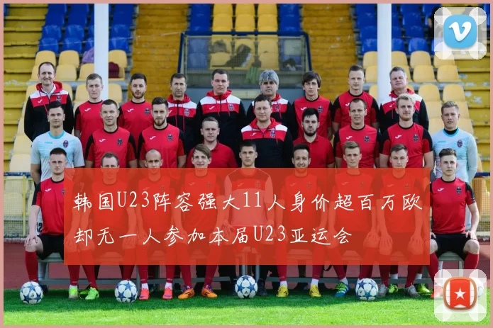 韩国U23阵容强大11人身价超百万欧却无一人参加本届U23亚运会