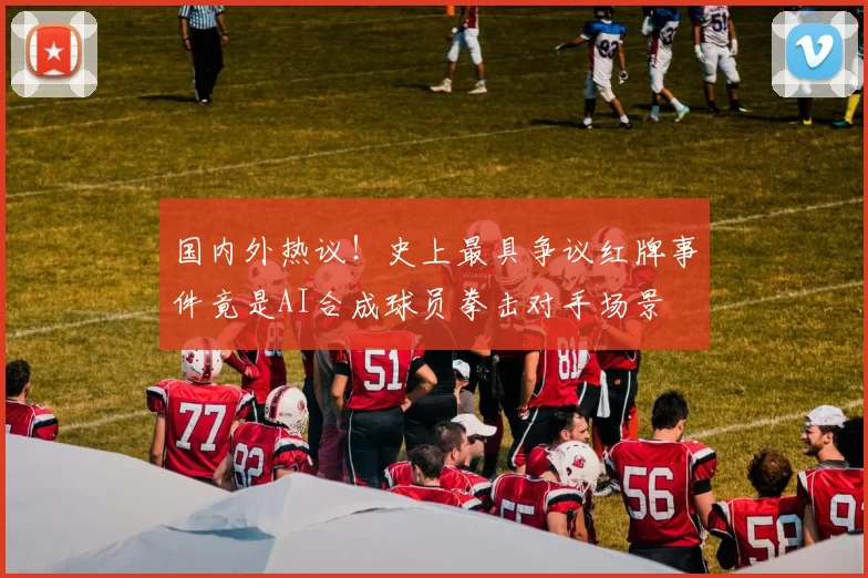 国内外热议！史上最具争议红牌事件竟是AI合成球员拳击对手场景
