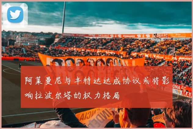 阿莱曼尼与丰特达达成协议或将影响拉波尔塔的权力格局