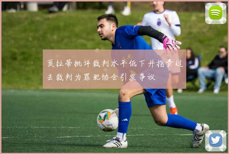 莫拉蒂批评裁判水平低下并指责过去裁判为罪犯协会引发争议