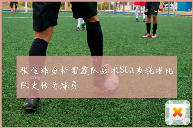 张佳玮分析雷霆队战术SGA表现堪比队史传奇球员