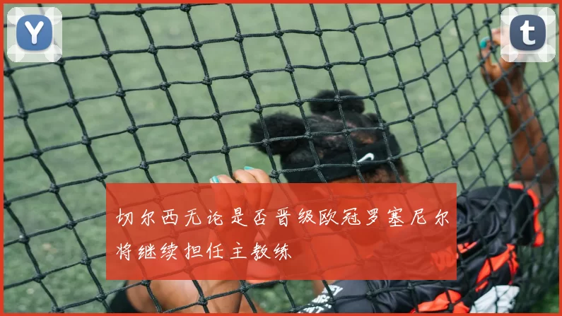 切尔西无论是否晋级欧冠罗塞尼尔将继续担任主教练