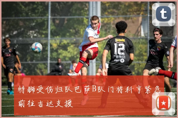 特狮受伤归队巴萨B队门将科亨紧急前往吉达支援
