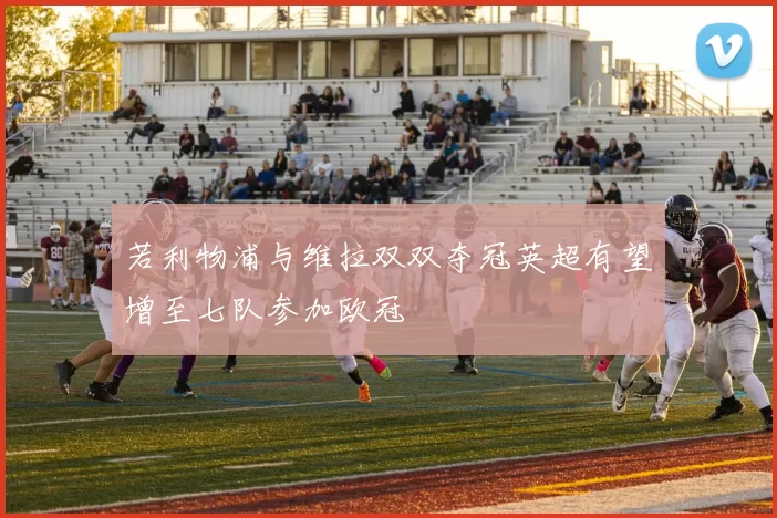 若利物浦与维拉双双夺冠英超有望增至七队参加欧冠