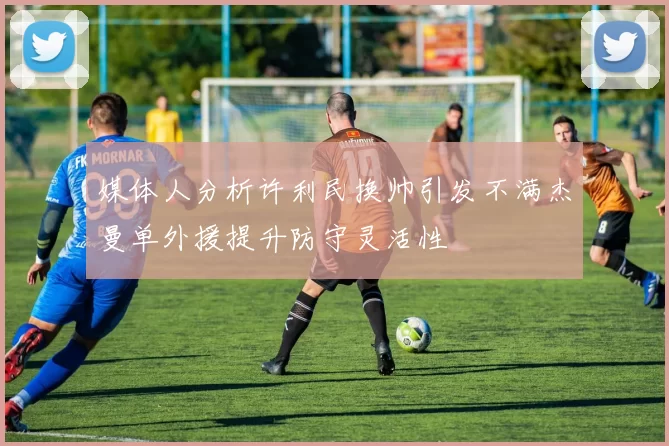 媒体人分析许利民换帅引发不满杰曼单外援提升防守灵活性