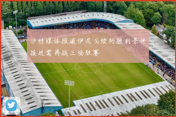 沙特媒体报道伊尼戈续约胜利条件接近需再战三场联赛