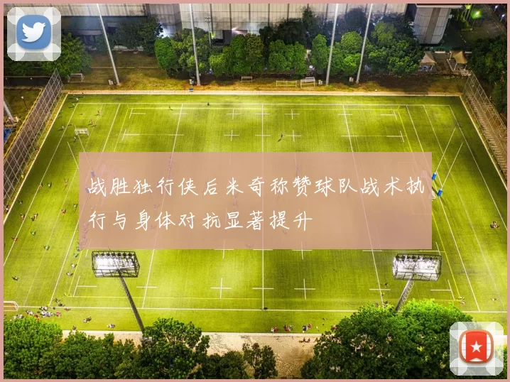 战胜独行侠后米奇称赞球队战术执行与身体对抗显著提升
