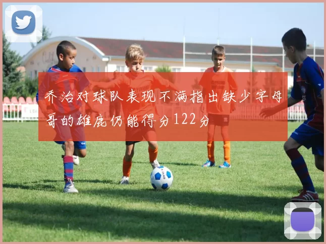 乔治对球队表现不满指出缺少字母哥的雄鹿仍能得分122分